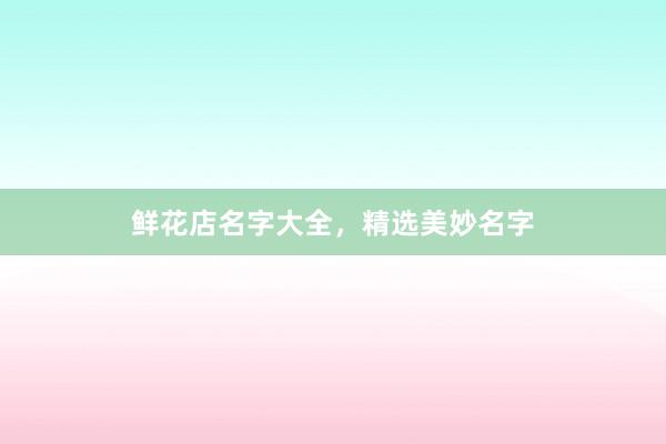 鲜花店名字大全,精选美妙名字